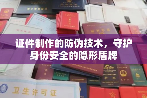 汉滨证件制作的防伪技术，守护身份安全的隐形盾牌