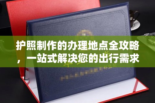 汉滨护照制作的办理地点全攻略，一站式解决您的出行需求