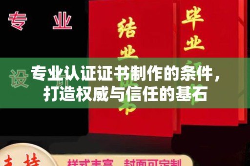 汉滨专业认证证书制作的条件，打造权威与信任的基石