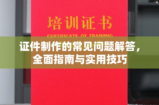 汉滨证件制作的常见问题解答，全面指南与实用技巧