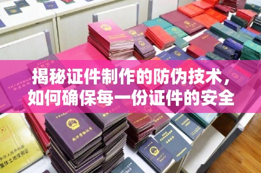 汉滨揭秘证件制作的防伪技术，如何确保每一份证件的安全与可信