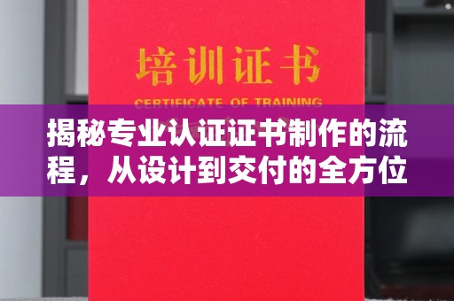 汉滨揭秘专业认证证书制作的流程，从设计到交付的全方位指南