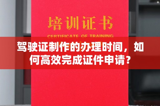 汉滨驾驶证制作的办理时间，如何高效完成证件申请？