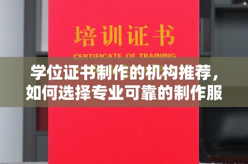 汉滨学位证书制作的机构推荐，如何选择专业可靠的制作服务
