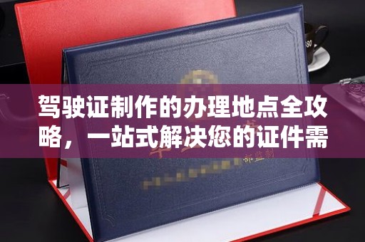 汉滨驾驶证制作的办理地点全攻略，一站式解决您的证件需求