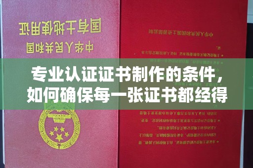 汉滨专业认证证书制作的条件，如何确保每一张证书都经得起考验