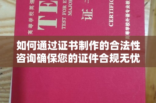 汉滨如何通过证书制作的合法性咨询确保您的证件合规无忧