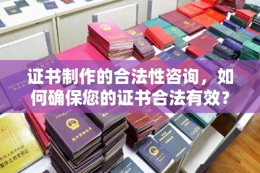 汉滨证书制作的合法性咨询，如何确保您的证书合法有效？