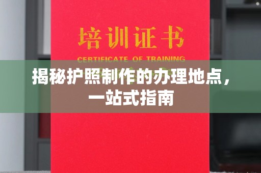 汉滨揭秘护照制作的办理地点，一站式指南