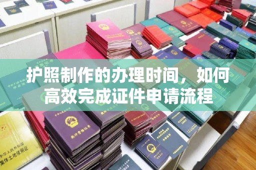 汉滨护照制作的办理时间，如何高效完成证件申请流程