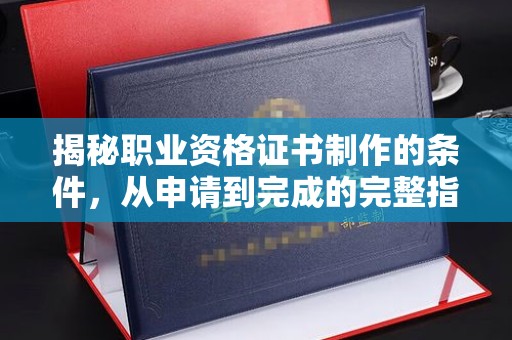 汉滨揭秘职业资格证书制作的条件，从申请到完成的完整指南