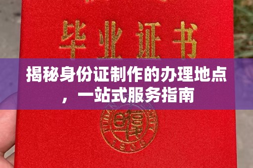 汉滨揭秘身份证制作的办理地点，一站式服务指南