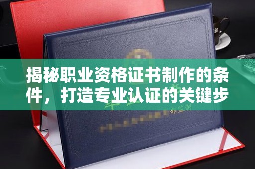 汉滨揭秘职业资格证书制作的条件，打造专业认证的关键步骤