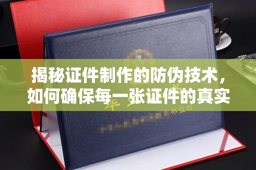 汉滨揭秘证件制作的防伪技术，如何确保每一张证件的真实性