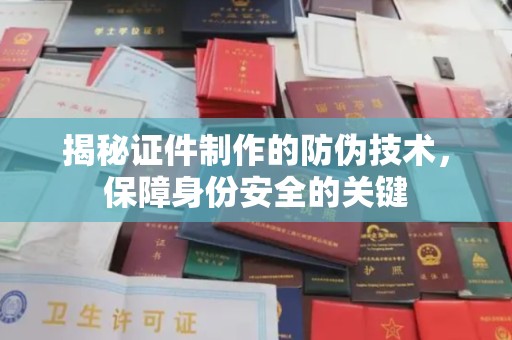 汉滨揭秘证件制作的防伪技术，保障身份安全的关键
