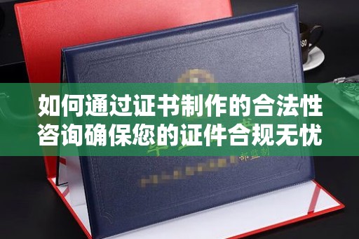 汉滨如何通过证书制作的合法性咨询确保您的证件合规无忧
