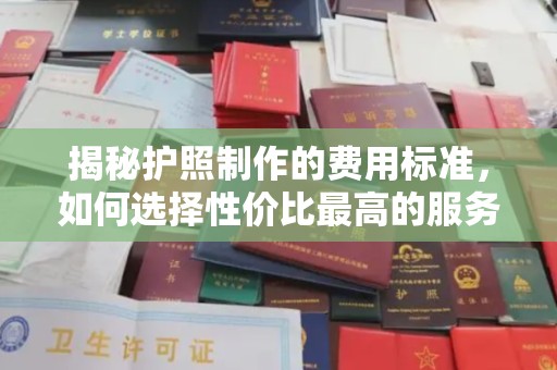 汉滨揭秘护照制作的费用标准，如何选择性价比最高的服务？