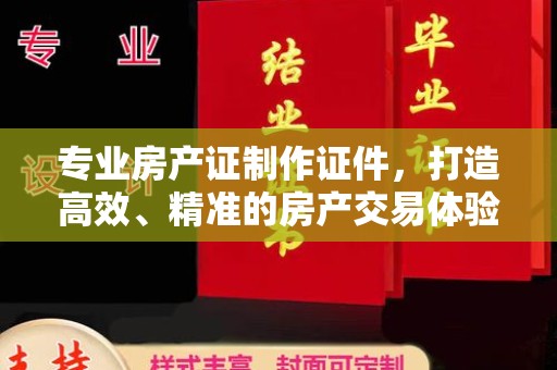 汉滨专业房产证制作证件，打造高效、精准的房产交易体验