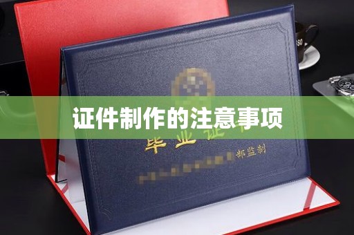 汉滨证件制作的注意事项