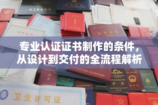 汉滨专业认证证书制作的条件，从设计到交付的全流程解析